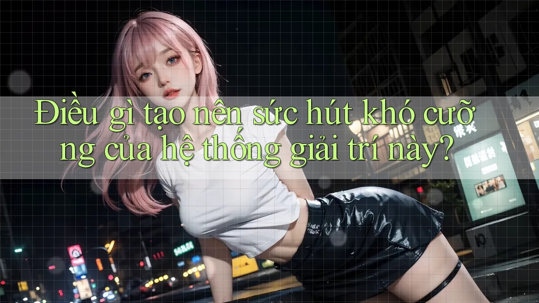 Điều gì tạo nên sức hút khó cưỡng của hệ thống giải trí này? Điều gì tạo nên sức hút khó cưỡng của hệ thống giải trí này?