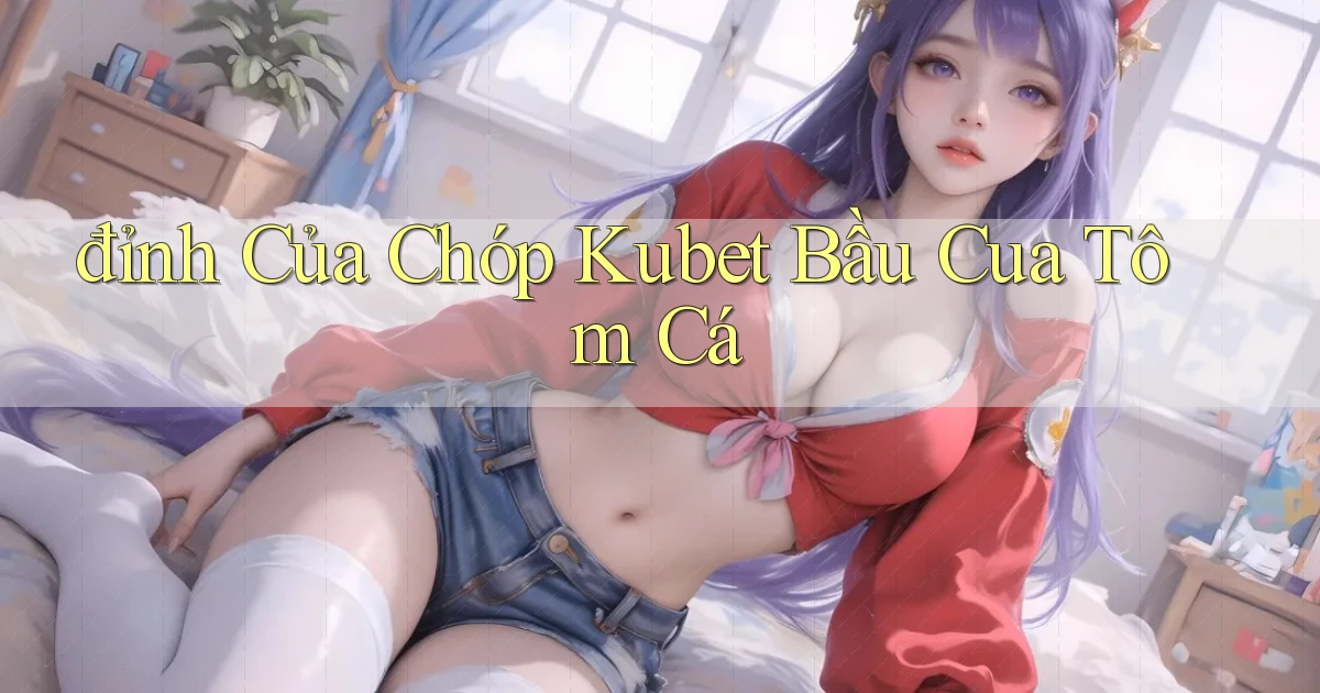 đỉnh của chóp kubet bầu cua tôm cá