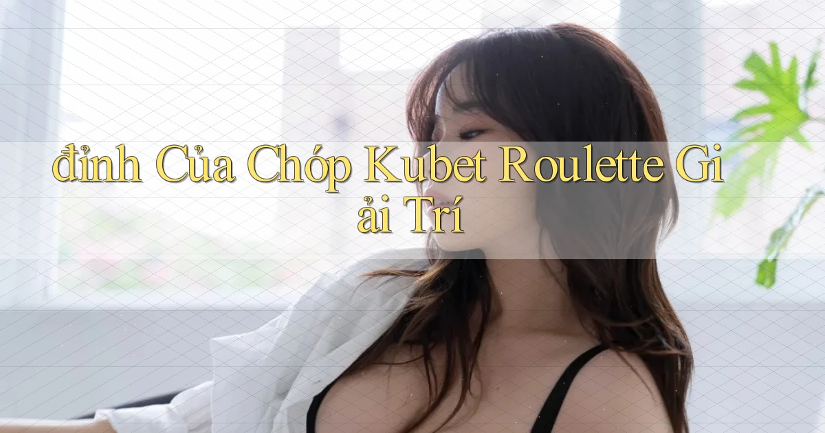 đỉnh của chóp kubet roulette giải trí