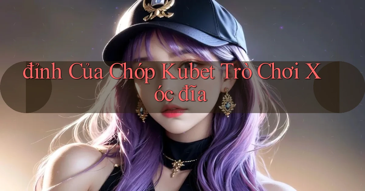 đỉnh của chóp kubet trò chơi xóc đĩa