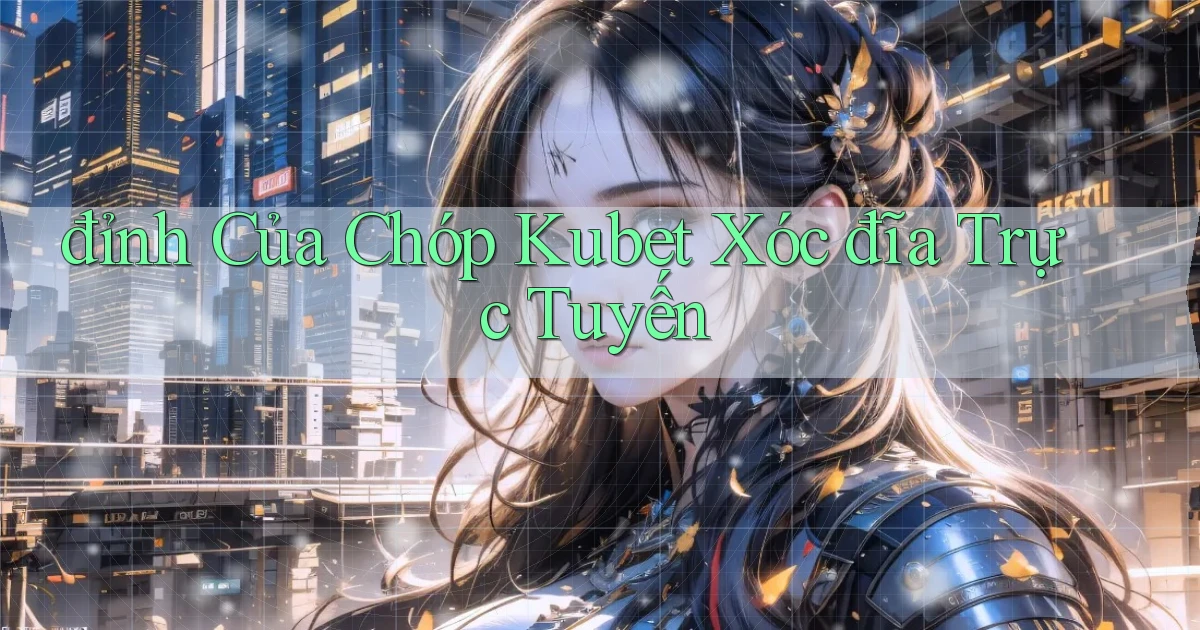 đỉnh của chóp kubet xóc đĩa trực tuyến