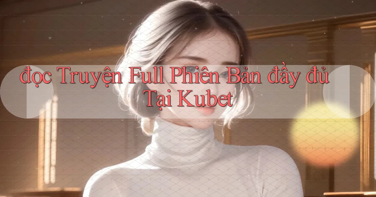 đọc truyện full phiên bản đầy đủ tại kubet