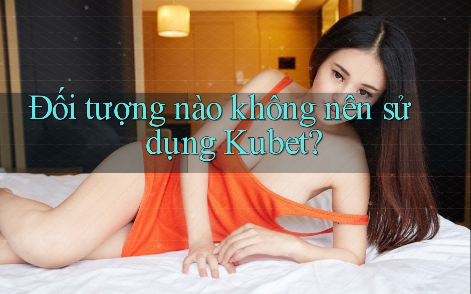 Đối tượng nào không nên sử dụng Kubet?