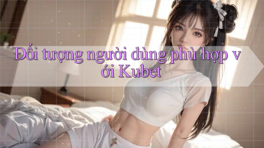 Đối tượng người dùng phù hợp với Kubet Đối tượng người dùng phù hợp với Kubet