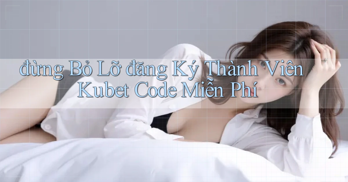 đừng bỏ lỡ đăng ký thành viên kubet code miễn phí