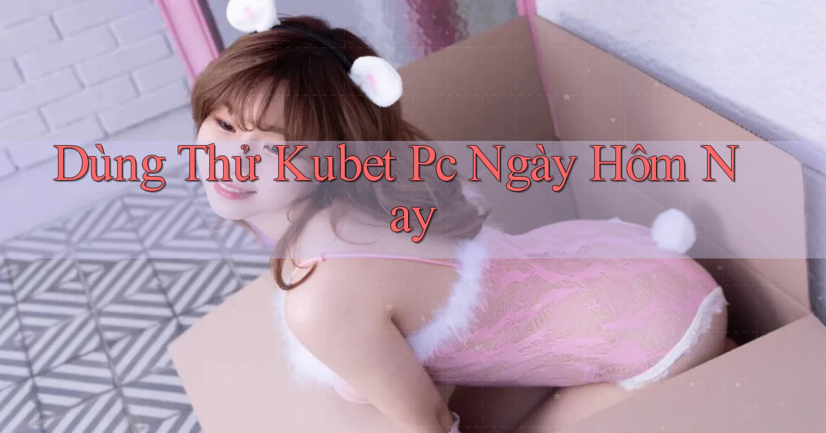 dùng thử kubet pc ngày hôm nay