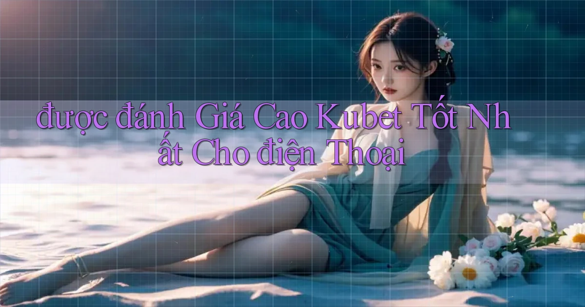được đánh giá cao kubet tốt nhất cho điện thoại
