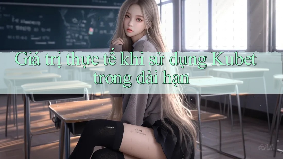 Giá trị thực tế khi sử dụng Kubet trong dài hạn
