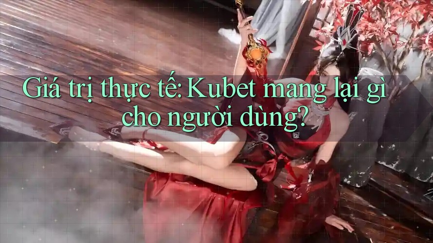 Giá trị thực tế: kubet mang lại gì cho người dùng?
