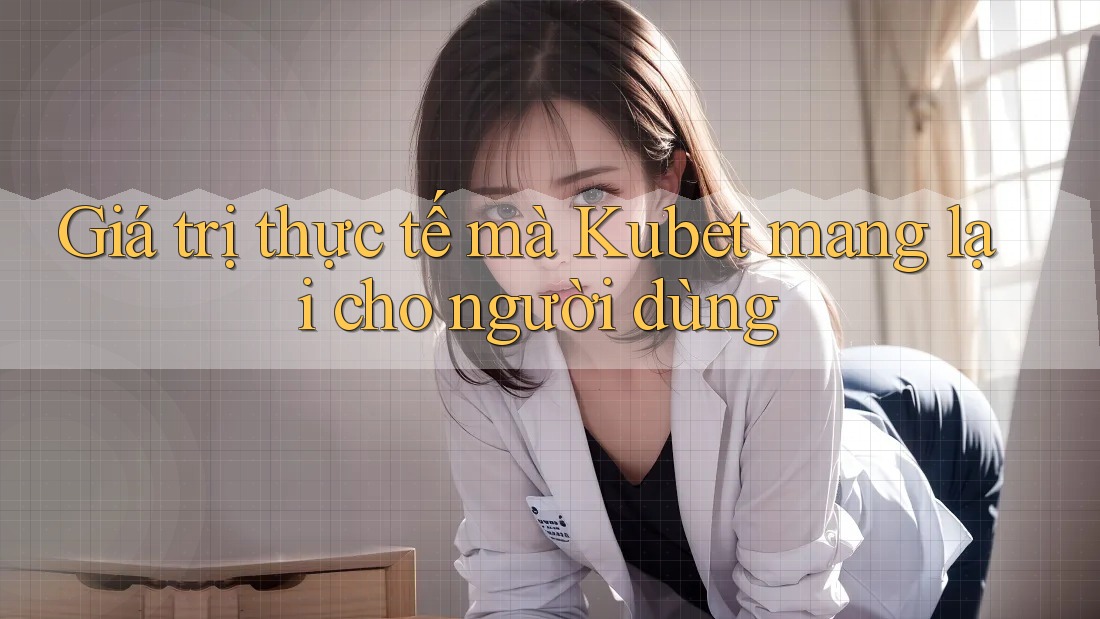 Giá trị thực tế mà Kubet mang lại cho người dùng