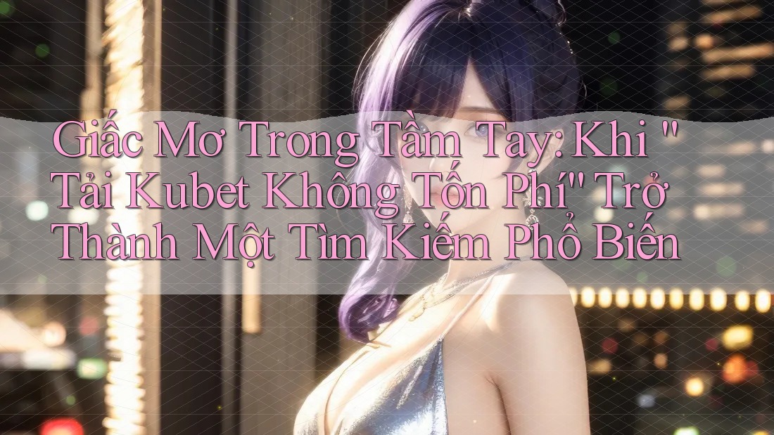Giấc Mơ Trong Tầm Tay: Khi “Tải Kubet Không Tốn Phí” Trở Thành Một Tìm Kiếm Phổ Biến