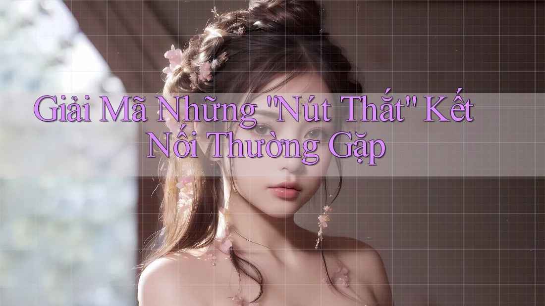 Giải Mã Những “Nút Thắt” Kết Nối Thường Gặp