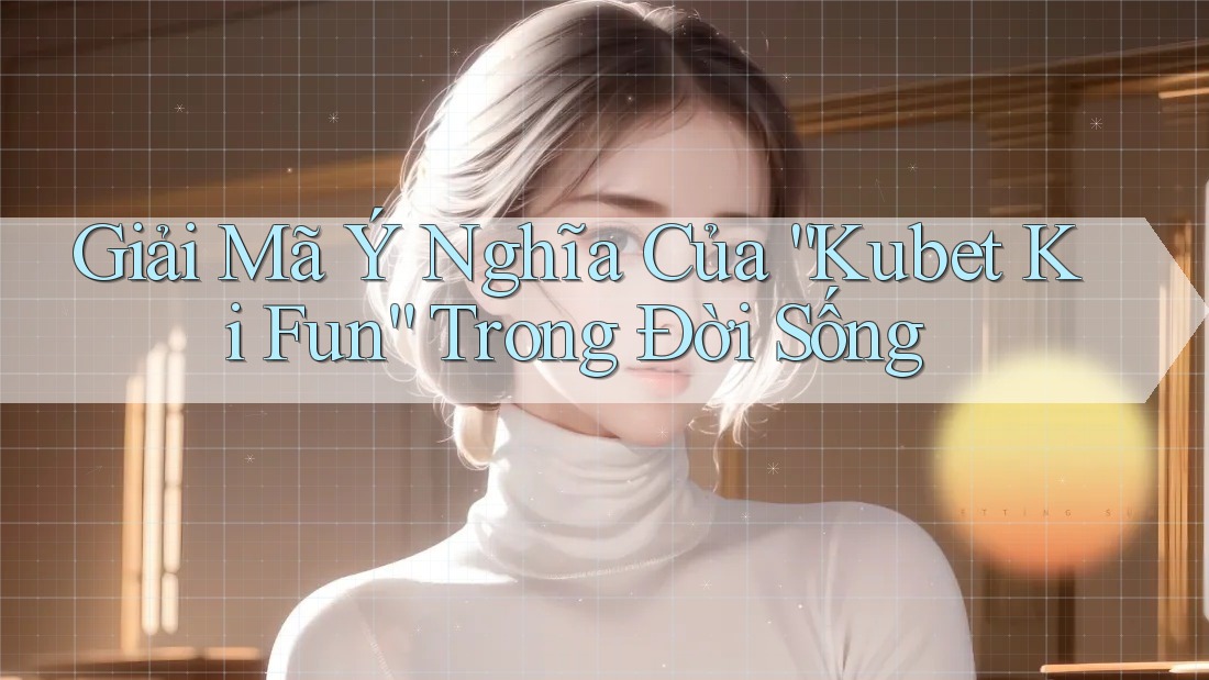 Giải Mã Ý Nghĩa Của “Kubet Ki Fun” Trong Đời Sống