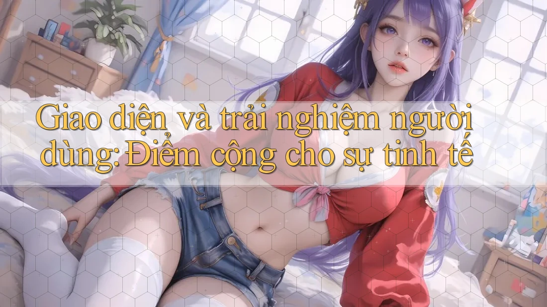 Giao diện và trải nghiệm người dùng: Điểm cộng cho sự tinh tế