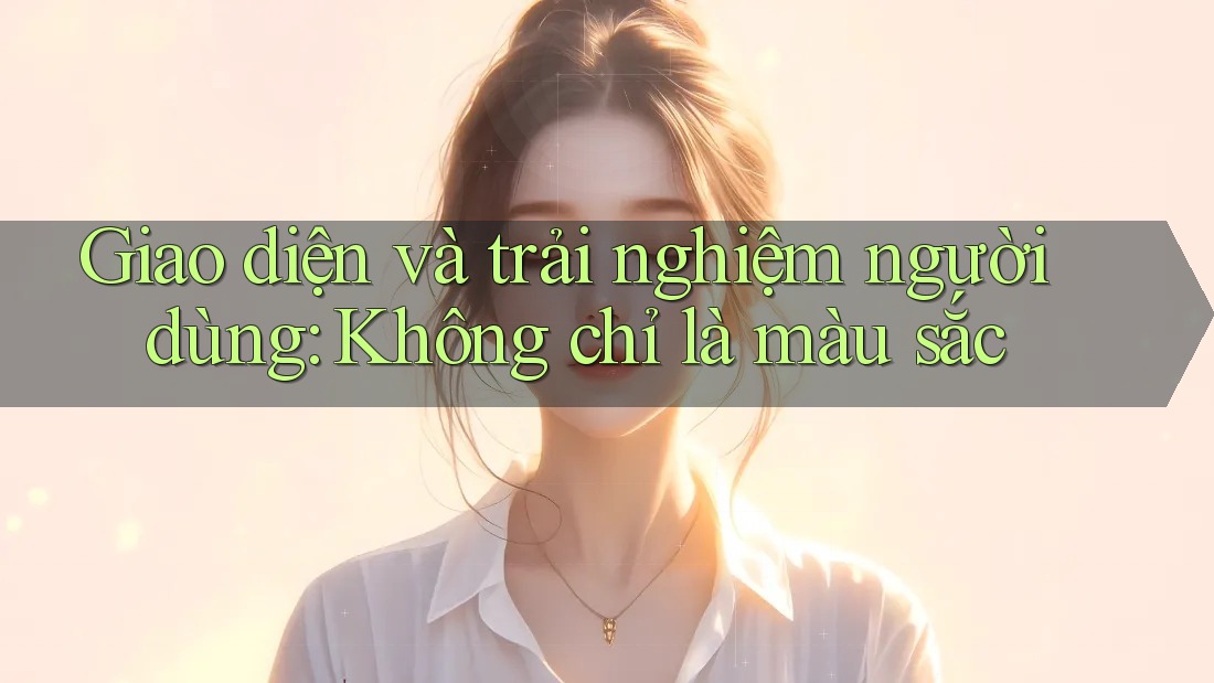Giao diện và trải nghiệm người dùng: Không chỉ là màu sắc