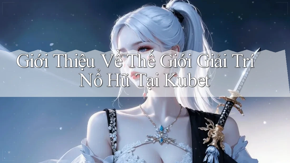 Giới Thiệu Về Thế Giới Giải Trí Nổ Hũ Tại Kubet