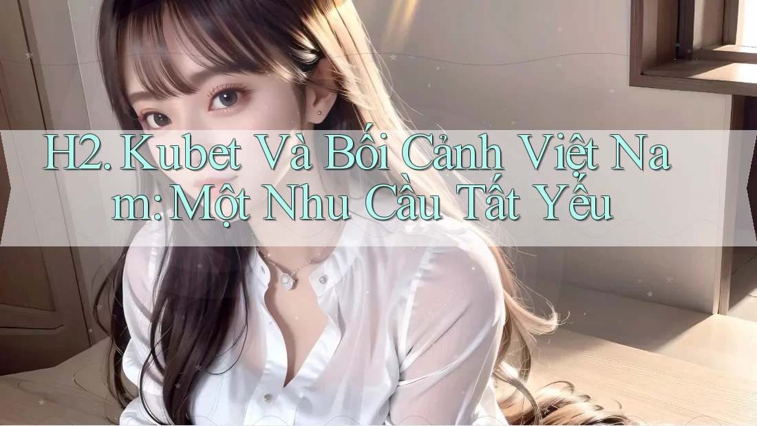 H2. Kubet Và Bối Cảnh Việt Nam: Một Nhu Cầu Tất Yếu