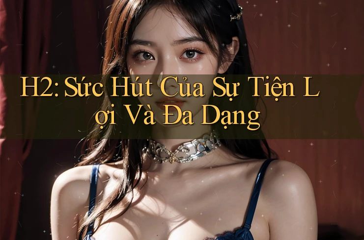 H2: Sức Hút Của Sự Tiện Lợi Và Đa Dạng