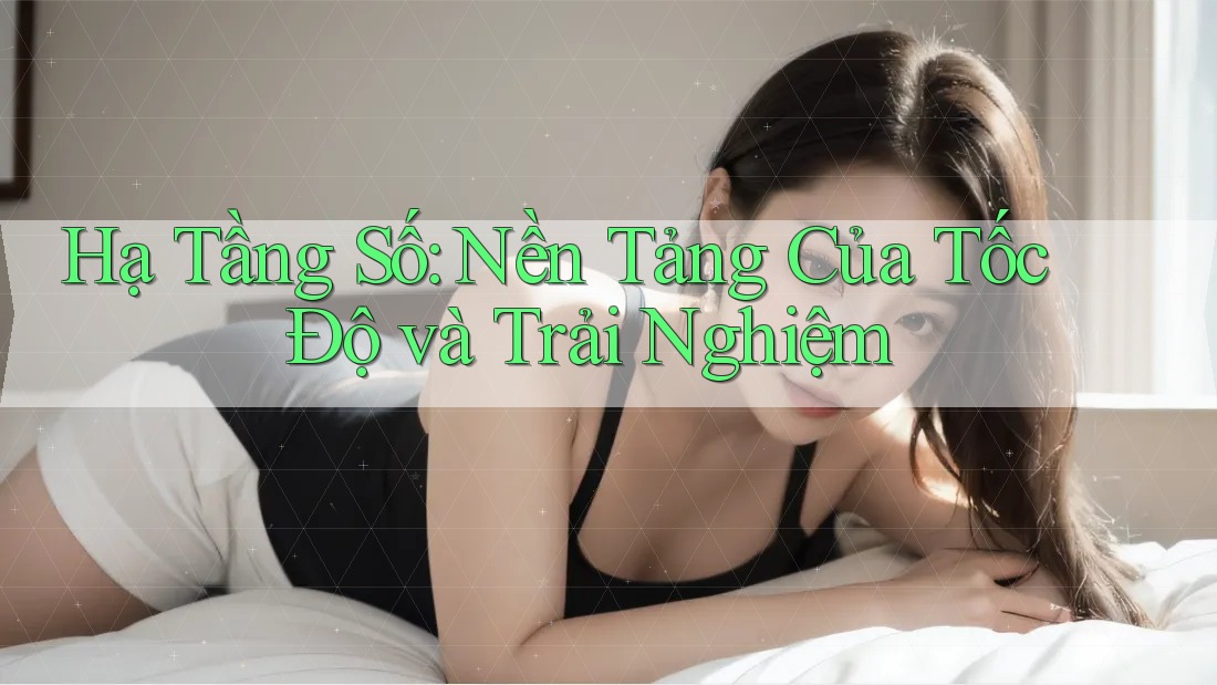 Hạ Tầng Số: Nền Tảng Của Tốc Độ và Trải Nghiệm Hạ Tầng Số: Nền Tảng Của Tốc Độ và Trải Nghiệm