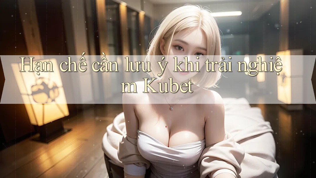 Hạn chế cần lưu ý khi trải nghiệm Kubet