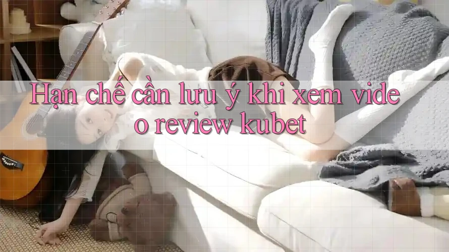 Hạn chế cần lưu ý khi xem video review kubet