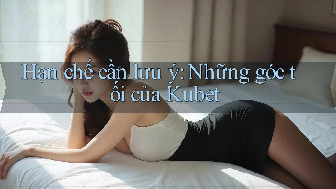 Hạn chế cần lưu ý: Những góc tối của Kubet