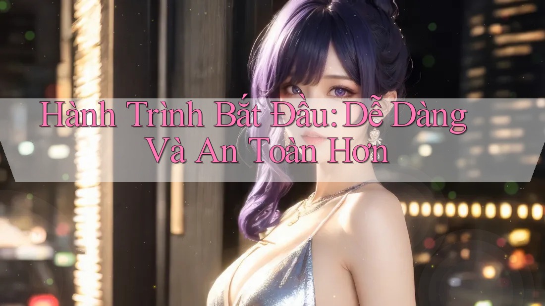 Hành Trình Bắt Đầu: Dễ Dàng Và An Toàn Hơn