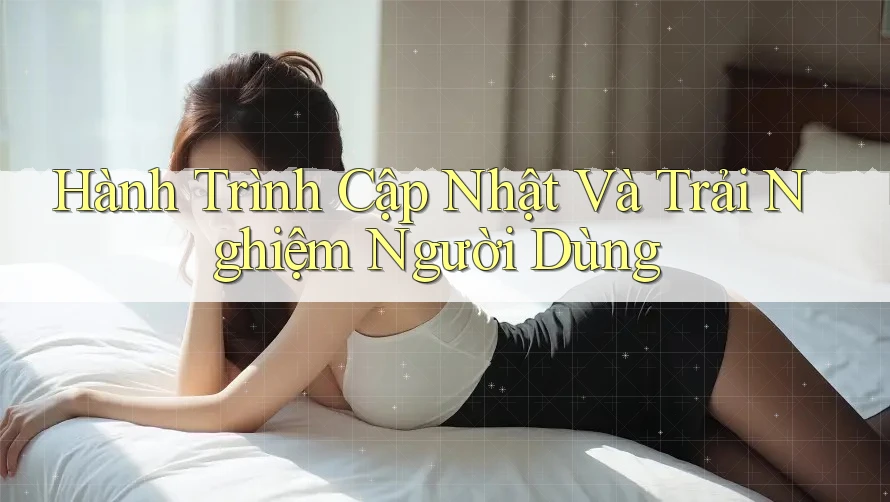 Hành Trình Cập Nhật Và Trải Nghiệm Người Dùng