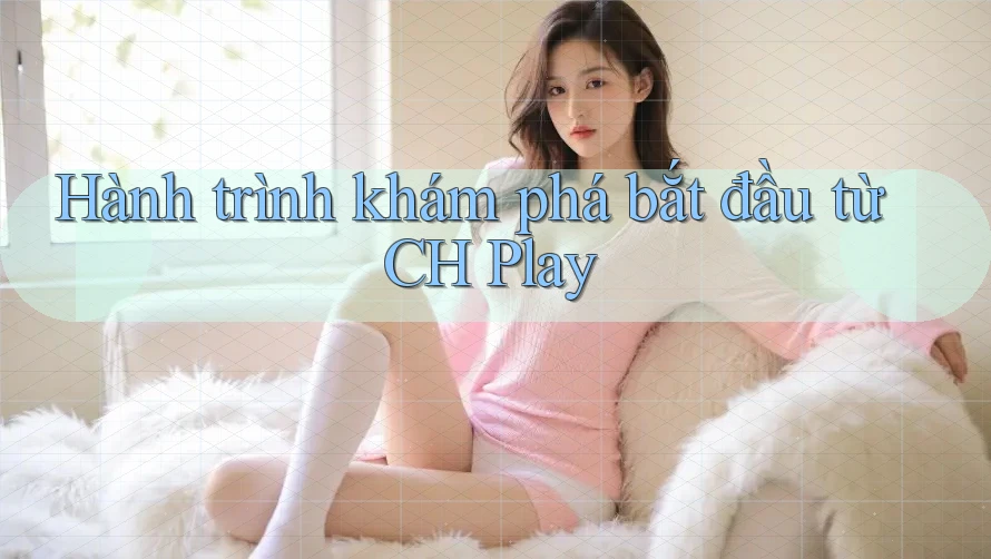 Hành trình khám phá bắt đầu từ CH Play