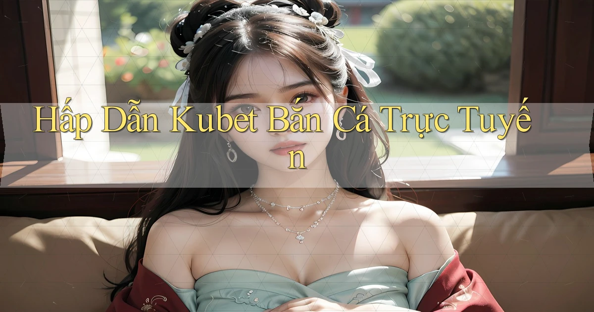 hấp dẫn kubet bắn cá trực tuyến