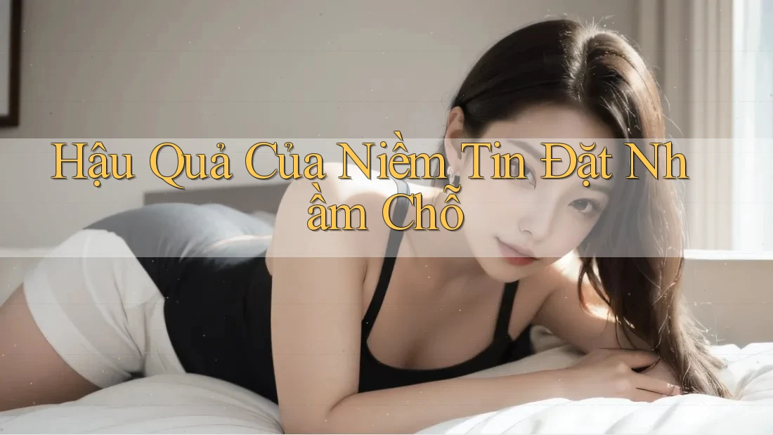 Hậu Quả Của Niềm Tin Đặt Nhầm Chỗ