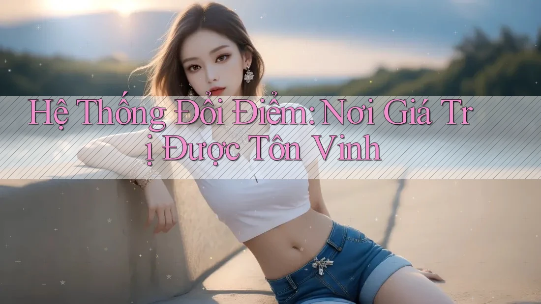 Hệ Thống Đổi Điểm: Nơi Giá Trị Được Tôn Vinh