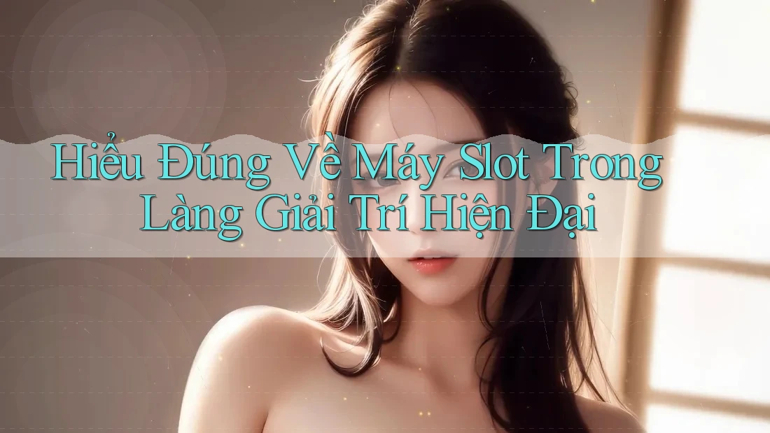 Hiểu Đúng Về Máy Slot Trong Làng Giải Trí Hiện Đại Hiểu Đúng Về Máy Slot Trong Làng Giải Trí Hiện Đại