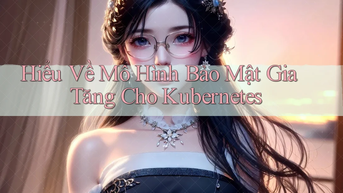 Hiểu Về Mô Hình Bảo Mật Gia Tăng Cho Kubernetes