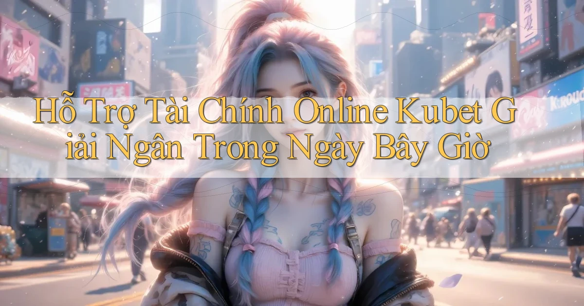 hỗ trợ tài chính online kubet giải ngân trong ngày bây giờ