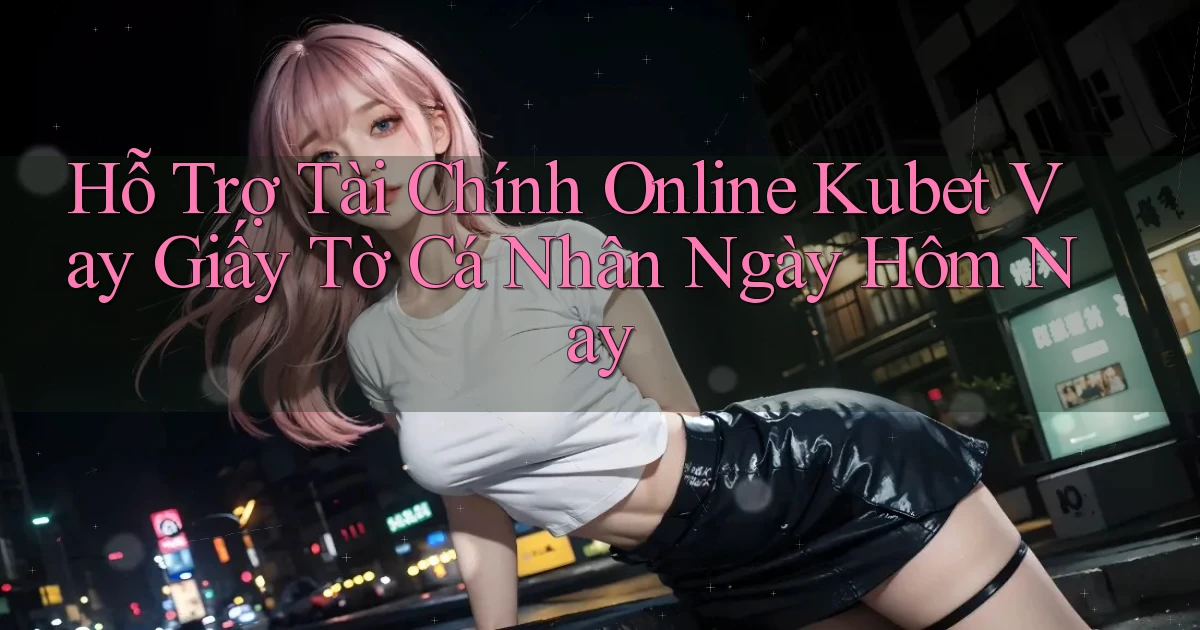 hỗ trợ tài chính online kubet vay giấy tờ cá nhân ngày hôm nay