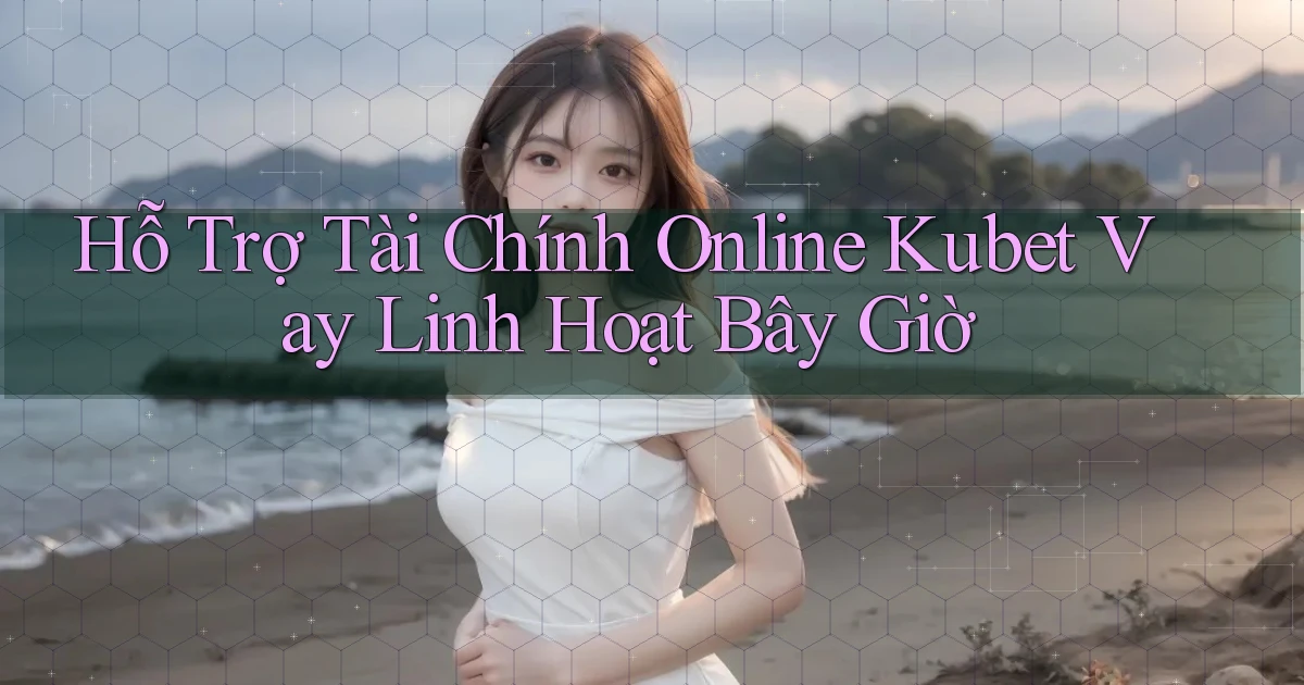 hỗ trợ tài chính online kubet vay linh hoạt bây giờ