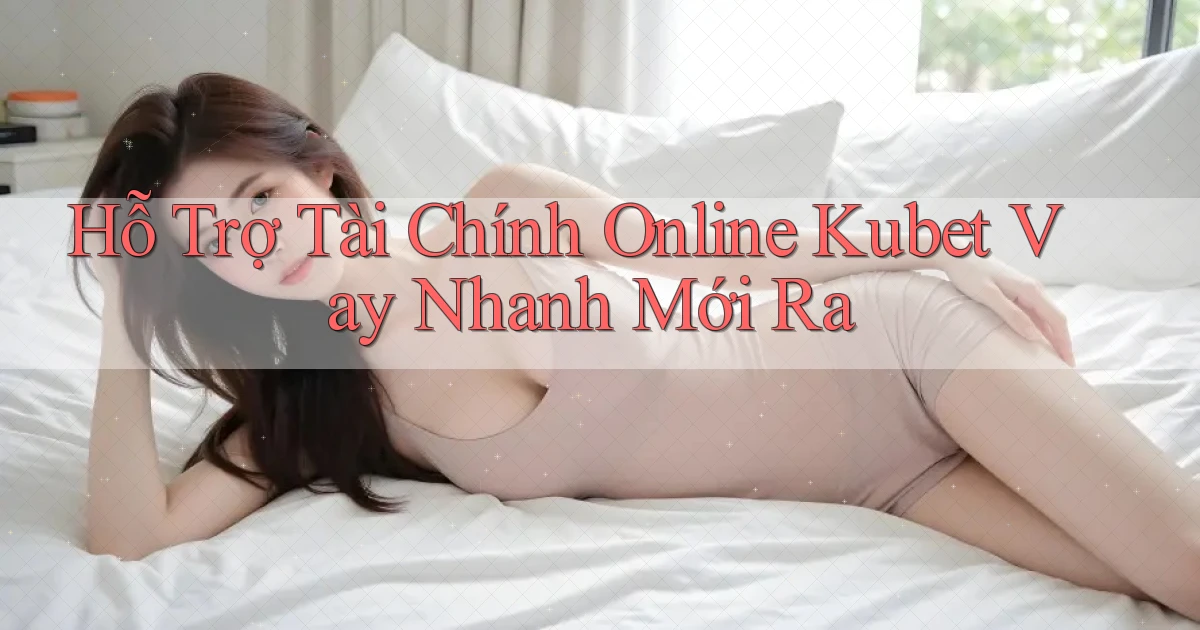 hỗ trợ tài chính online kubet vay nhanh mới ra