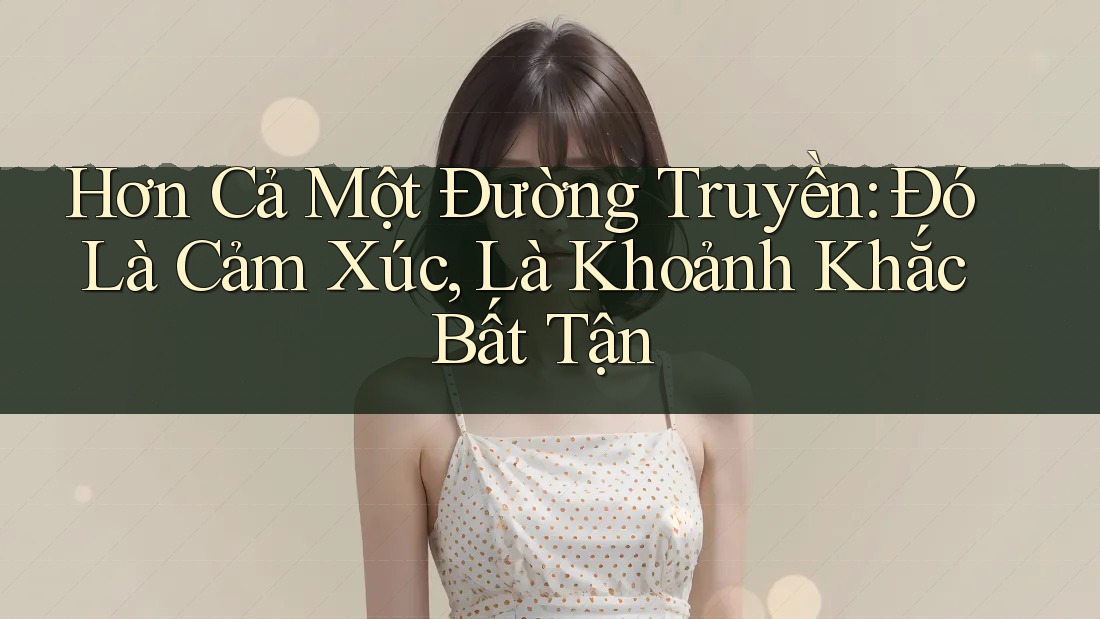 Hơn Cả Một Đường Truyền: Đó Là Cảm Xúc, Là Khoảnh Khắc Bất Tận