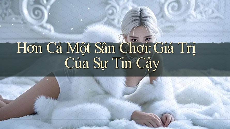 Hơn Cả Một Sân Chơi: Giá Trị Của Sự Tin Cậy