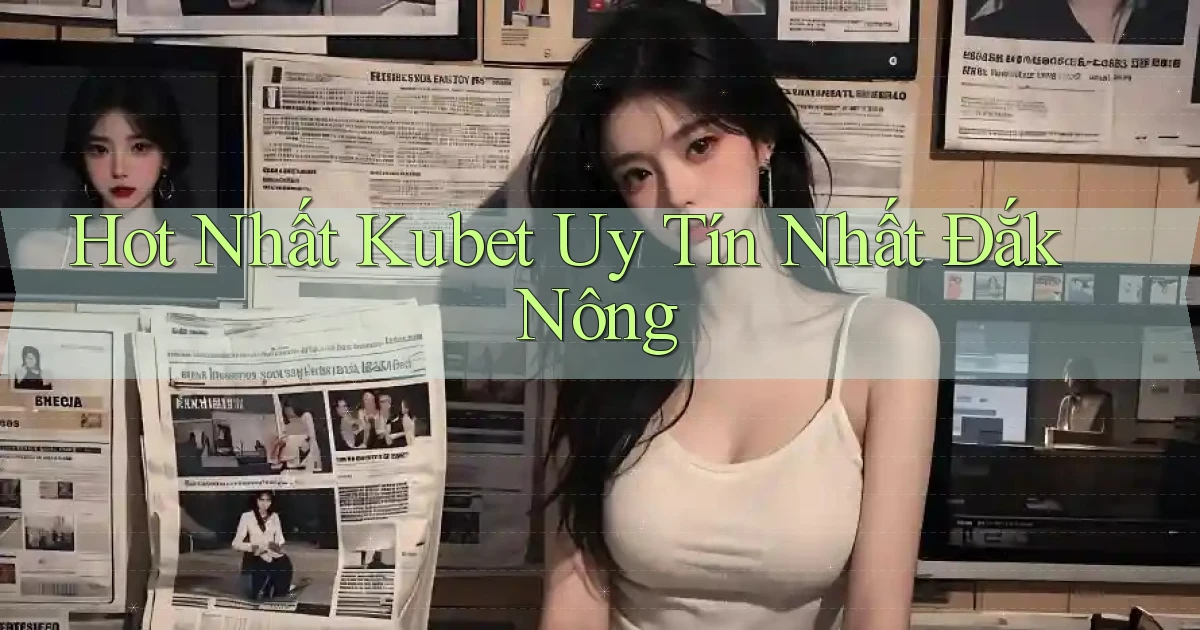 hot nhất kubet uy tín nhất Đắk Nông
