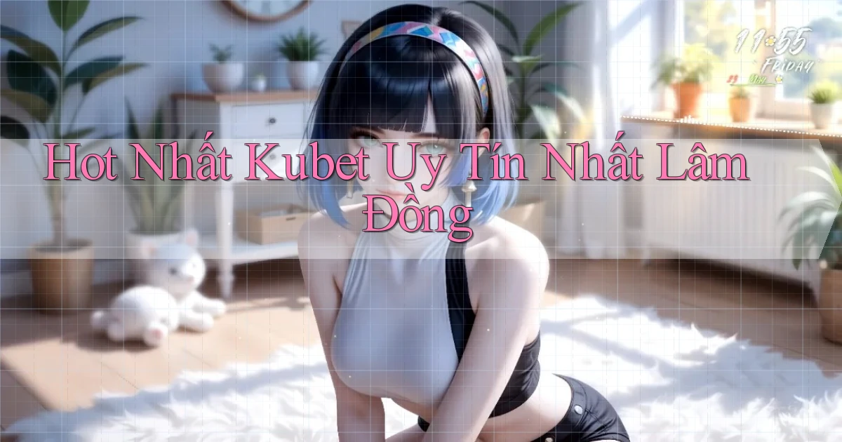 hot nhất kubet uy tín nhất Lâm Đồng