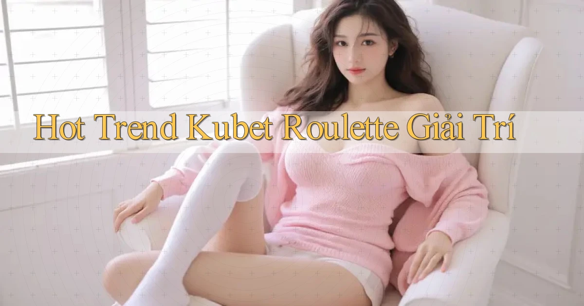 hot trend kubet roulette giải trí