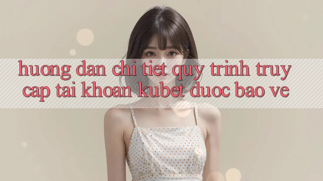 Hướng dẫn chi tiết quy trình truy cập tài khoản Kubet được bảo vệ