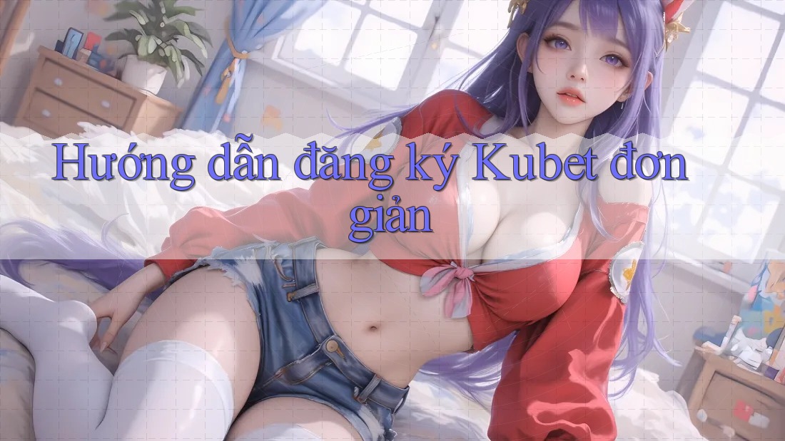 Hướng dẫn đăng ký Kubet đơn giản