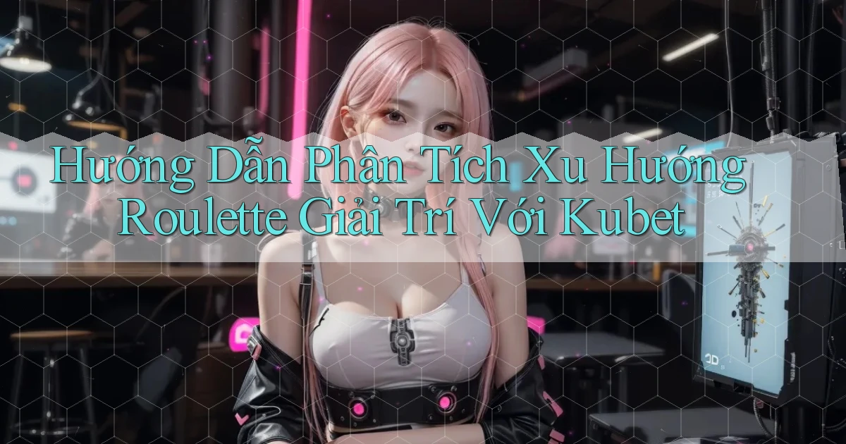 hướng dẫn phân tích xu hướng roulette giải trí với kubet