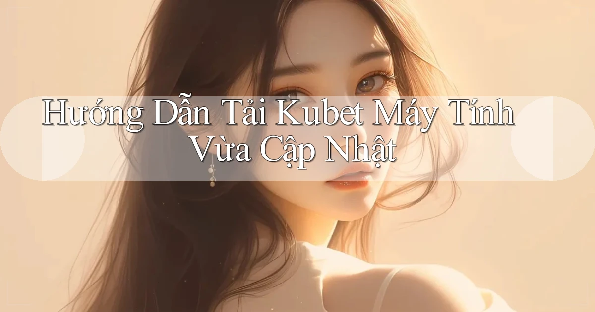hướng dẫn tải kubet máy tính vừa cập nhật