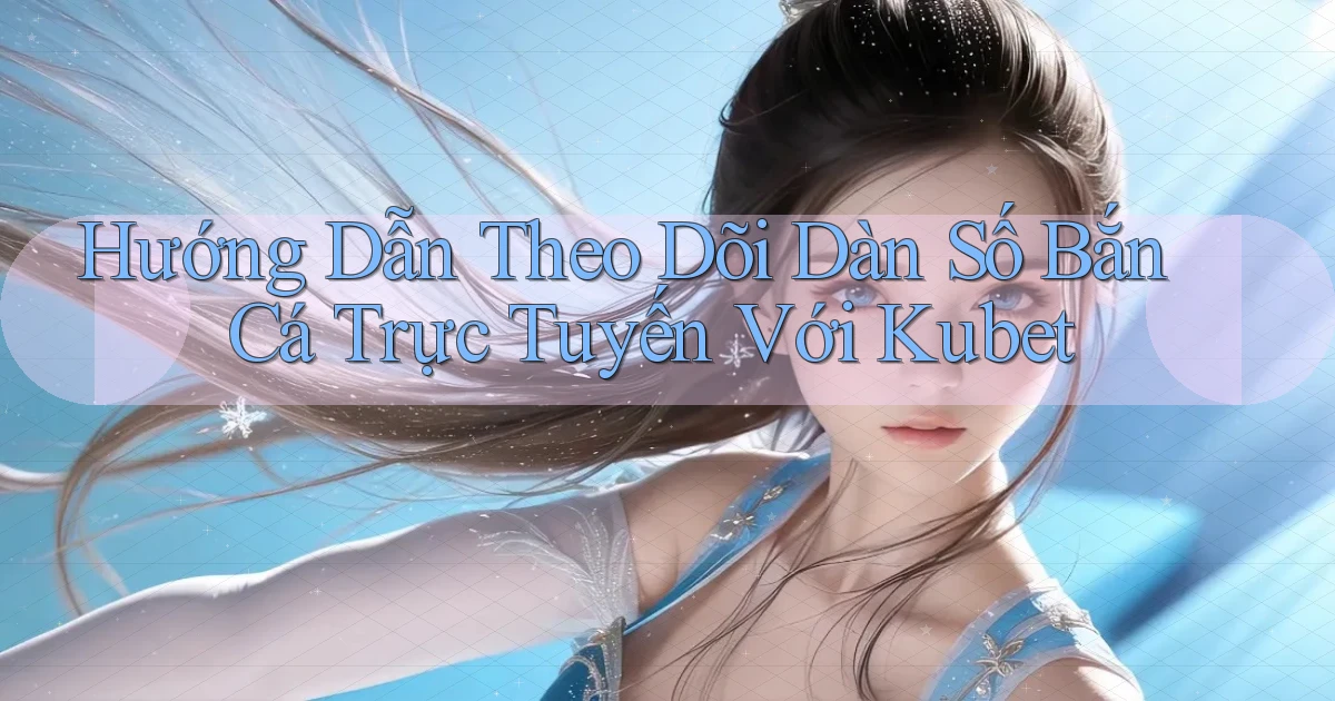hướng dẫn theo dõi dàn số bắn cá trực tuyến với kubet