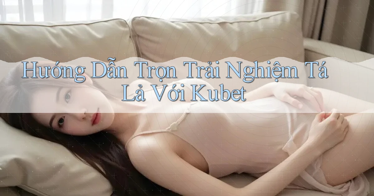 hướng dẫn trọn trải nghiệm tá lả với kubet