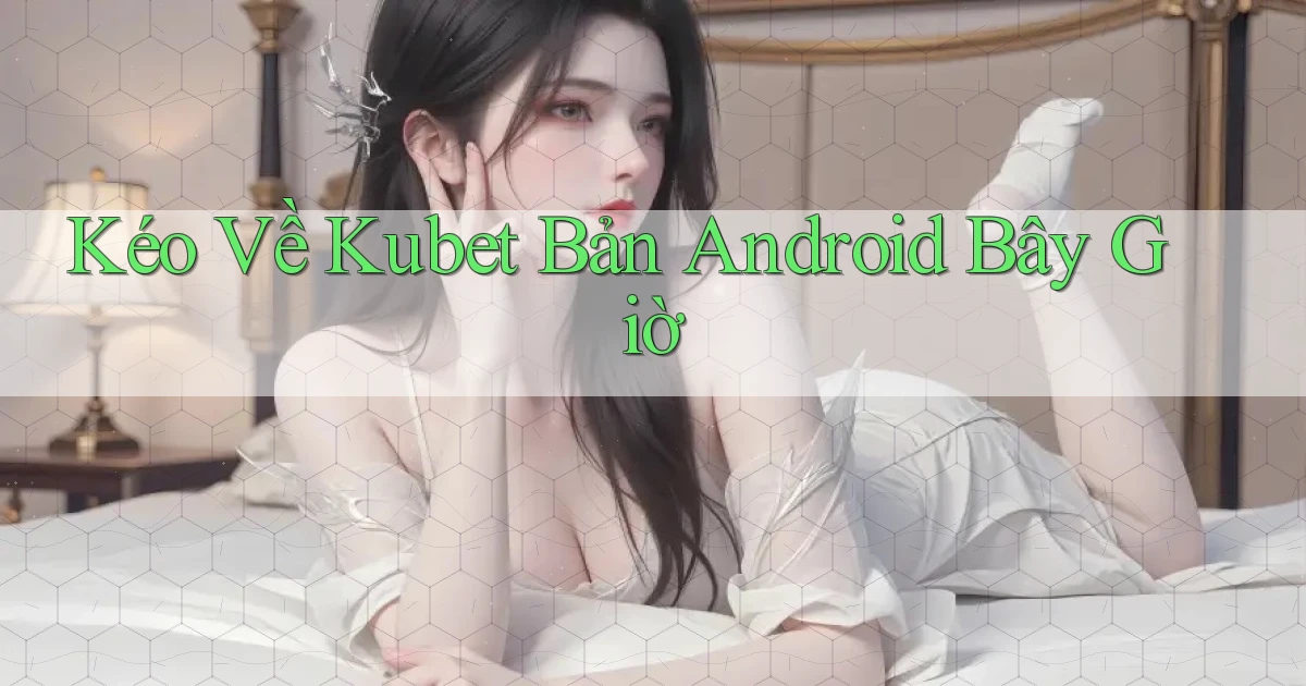 kéo về kubet bản android bây giờ
